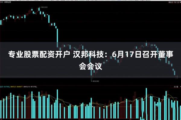 专业股票配资开户 汉邦科技：6月17日召开董事会会议