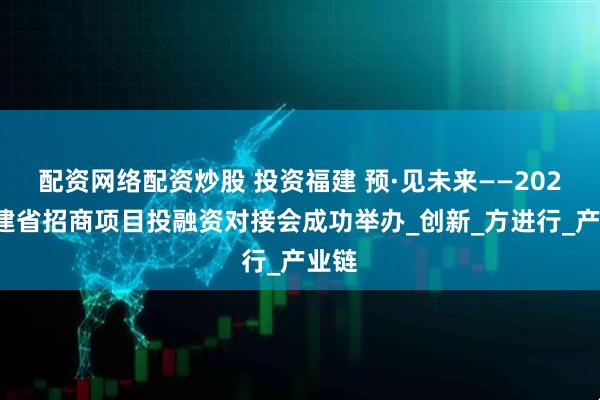 配资网络配资炒股 投资福建 预·见未来——2025福建省招商项目投融资对接会成功举办_创新_方进行_产业链