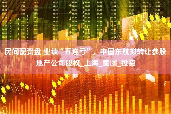 民间配资盘 业绩“五连亏”，中国东航拟转让参股地产公司股权_上海_集团_投资
