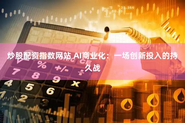 炒股配资指数网站 AI商业化：一场创新投入的持久战