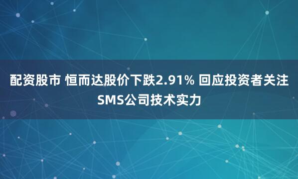 配资股市 恒而达股价下跌2.91% 回应投资者关注SMS公司技术实力