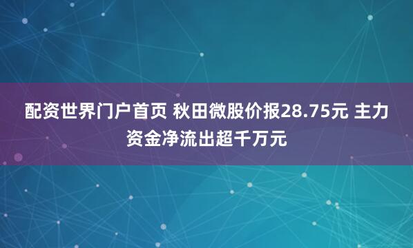 配资世界门户首页 秋田微股价报28.75元 主力资金净流出超千万元