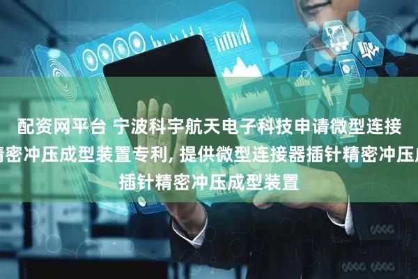 配资网平台 宁波科宇航天电子科技申请微型连接器插针精密冲压成型装置专利, 提供微型连接器插针精密冲压成型装置
