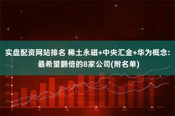 实盘配资网站排名 稀土永磁+中央汇金+华为概念: 最希望翻倍的8家公司(附名单)