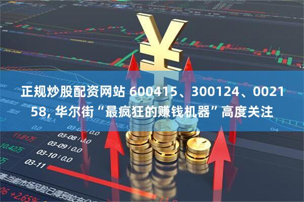 正规炒股配资网站 600415、300124、002158, 华尔街“最疯狂的赚钱机器”高度关注