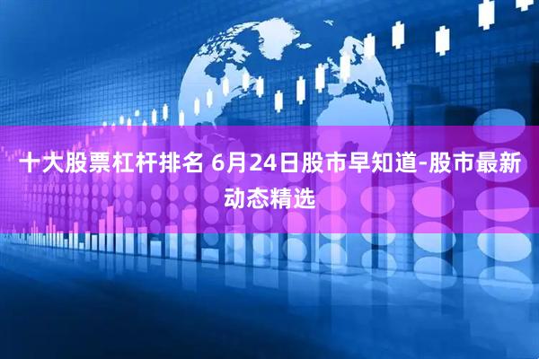 十大股票杠杆排名 6月24日股市早知道-股市最新动态精选