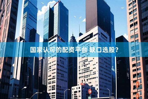 国家认可的配资平台 缺口选股？