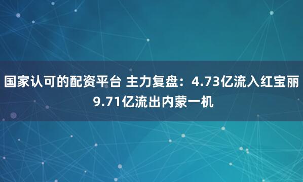 国家认可的配资平台 主力复盘：4.73亿流入红宝丽 9.71亿流出内蒙一机