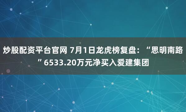炒股配资平台官网 7月1日龙虎榜复盘：“思明南路”6533.20万元净买入爱建集团