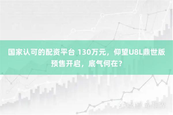 国家认可的配资平台 130万元，仰望U8L鼎世版预售开启，底气何在？