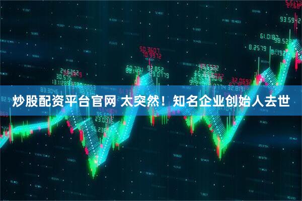 炒股配资平台官网 太突然！知名企业创始人去世