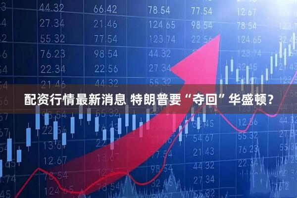 配资行情最新消息 特朗普要“夺回”华盛顿？