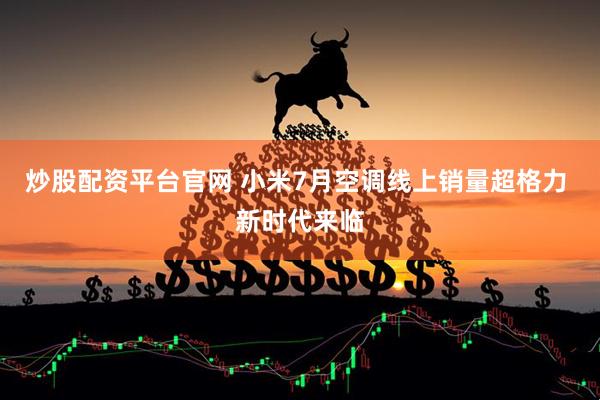 炒股配资平台官网 小米7月空调线上销量超格力 新时代来临