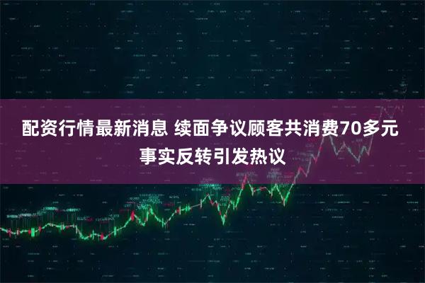 配资行情最新消息 续面争议顾客共消费70多元 事实反转引发热议
