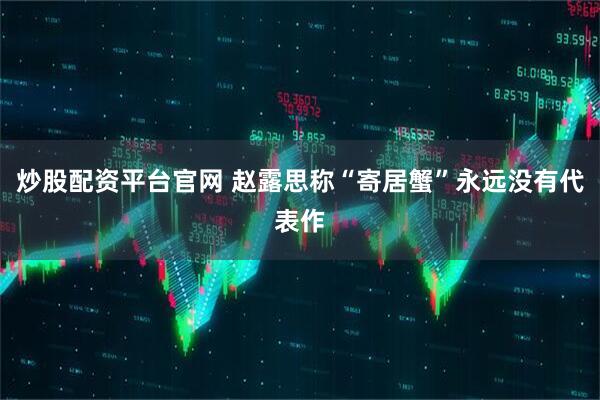炒股配资平台官网 赵露思称“寄居蟹”永远没有代表作