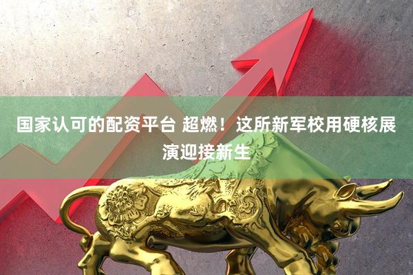 国家认可的配资平台 超燃！这所新军校用硬核展演迎接新生