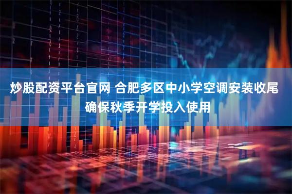 炒股配资平台官网 合肥多区中小学空调安装收尾  确保秋季开学投入使用