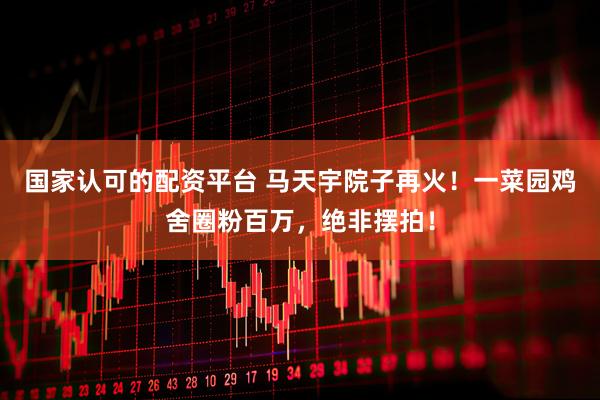 国家认可的配资平台 马天宇院子再火！一菜园鸡舍圈粉百万，绝非摆拍！