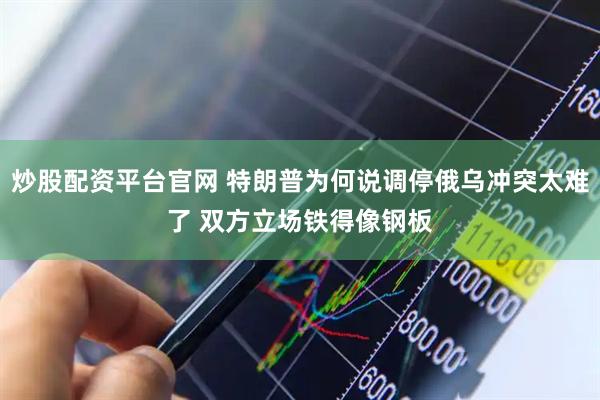 炒股配资平台官网 特朗普为何说调停俄乌冲突太难了 双方立场铁得像钢板