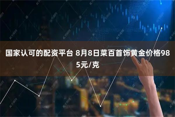 国家认可的配资平台 8月8日菜百首饰黄金价格985元/克