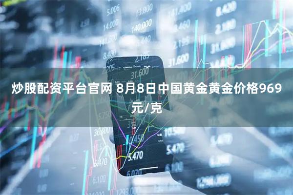 炒股配资平台官网 8月8日中国黄金黄金价格969元/克