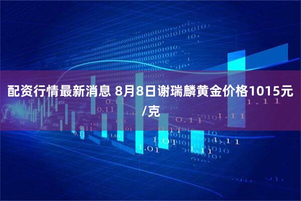 配资行情最新消息 8月8日谢瑞麟黄金价格1015元/克