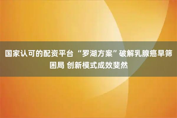 国家认可的配资平台 “罗湖方案”破解乳腺癌早筛困局 创新模式成效斐然