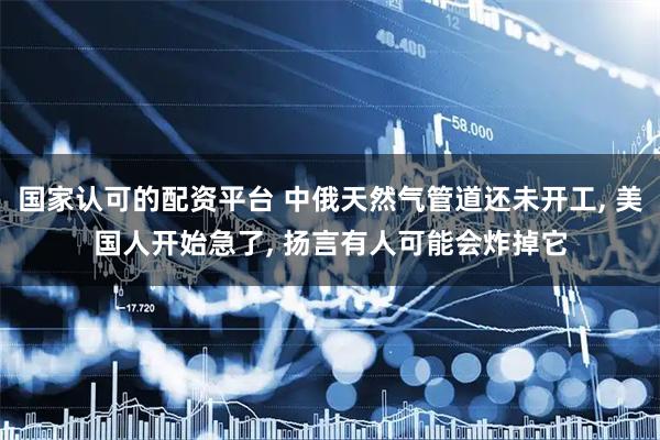 国家认可的配资平台 中俄天然气管道还未开工, 美国人开始急了, 扬言有人可能会炸掉它