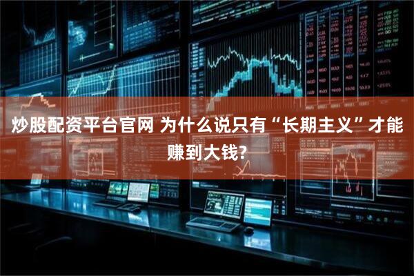 炒股配资平台官网 为什么说只有“长期主义”才能赚到大钱?