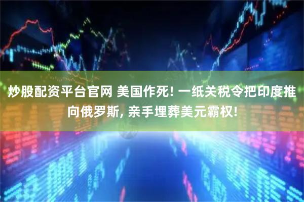 炒股配资平台官网 美国作死! 一纸关税令把印度推向俄罗斯, 亲手埋葬美元霸权!