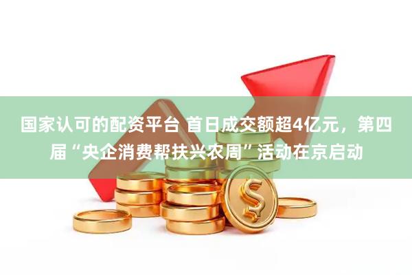 国家认可的配资平台 首日成交额超4亿元，第四届“央企消费帮扶兴农周”活动在京启动