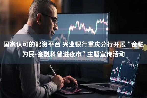 国家认可的配资平台 兴业银行重庆分行开展“金融为民·金融科普进夜市”主题宣传活动