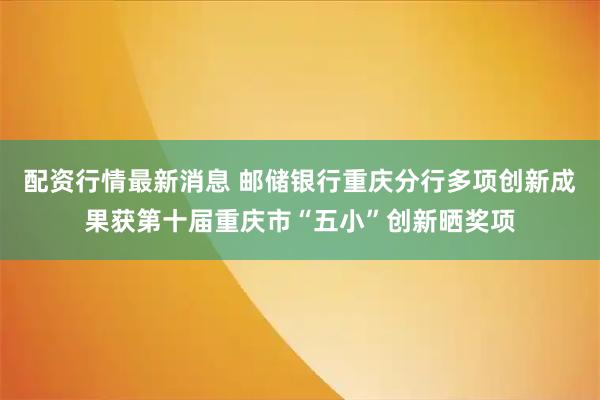 配资行情最新消息 邮储银行重庆分行多项创新成果获第十届重庆市“五小”创新晒奖项