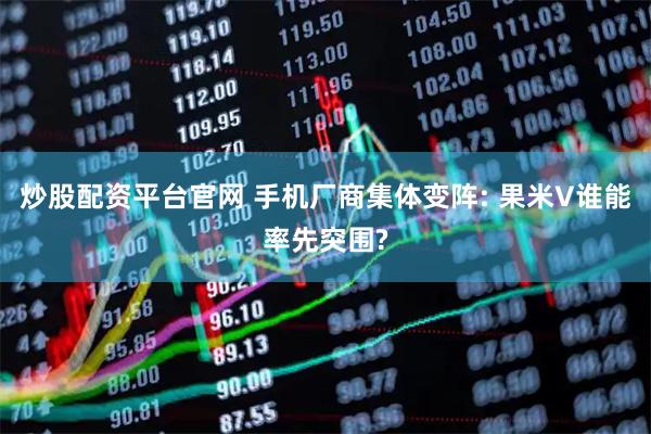 炒股配资平台官网 手机厂商集体变阵: 果米V谁能率先突围?