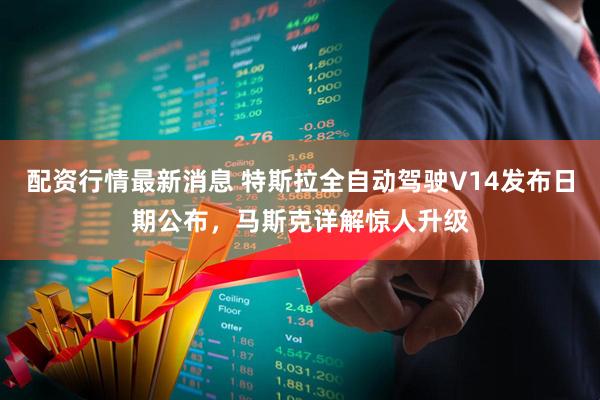 配资行情最新消息 特斯拉全自动驾驶V14发布日期公布，马斯克详解惊人升级