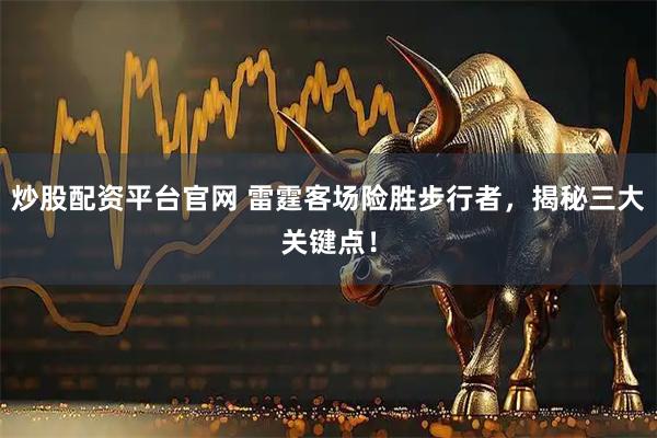 炒股配资平台官网 雷霆客场险胜步行者，揭秘三大关键点！