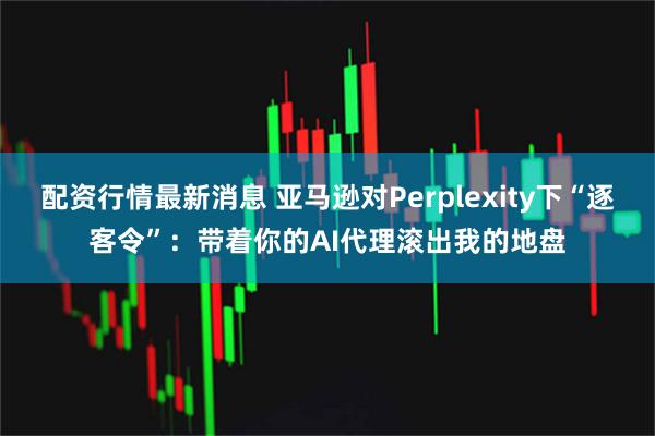 配资行情最新消息 亚马逊对Perplexity下“逐客令”：带着你的AI代理滚出我的地盘