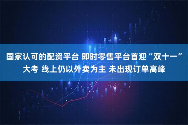 国家认可的配资平台 即时零售平台首迎“双十一”大考 线上仍以外卖为主 未出现订单高峰