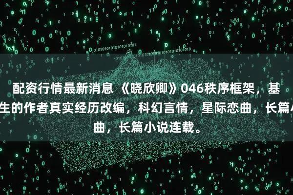 配资行情最新消息 《晓欣卿》046秩序框架,基于正在发生的作者真实经历改编,科幻言情,星际恋曲,长篇小说连载。