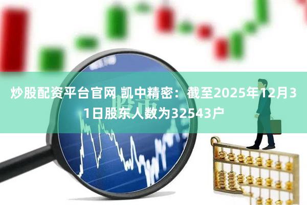 炒股配资平台官网 凯中精密：截至2025年12月31日股东人数为32543户