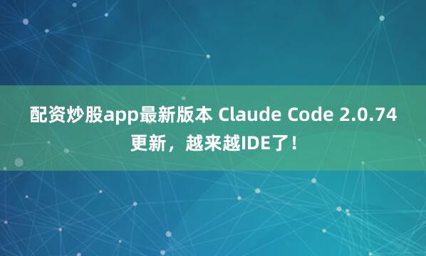 配资炒股app最新版本 Claude Code 2.0.74更新，越来越IDE了！