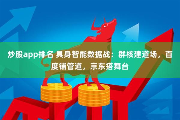 炒股app排名 具身智能数据战：群核建道场，百度铺管道，京东搭舞台