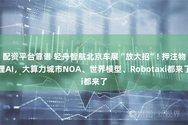 配资平台靠谱 轻舟智航北京车展“放大招”! 押注物理AI，大算力城市NOA、世界模型、Robotaxi都来了